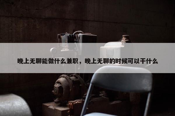 晚上无聊能做什么兼职，晚上无聊的时候可以干什么