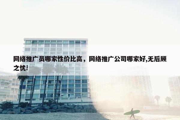 网络推广员哪家性价比高，网络推广公司哪家好,无后顾之忧!