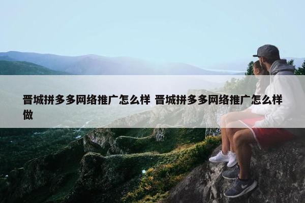 晋城拼多多网络推广怎么样 晋城拼多多网络推广怎么样做