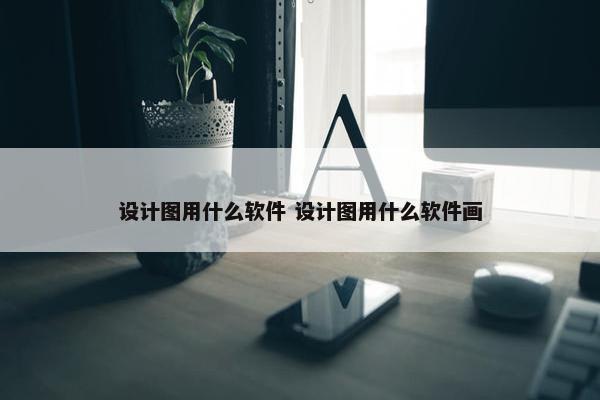 设计图用什么软件 设计图用什么软件画