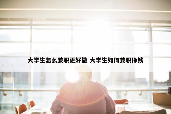 大学生怎么兼职更好做 大学生如何兼职挣钱