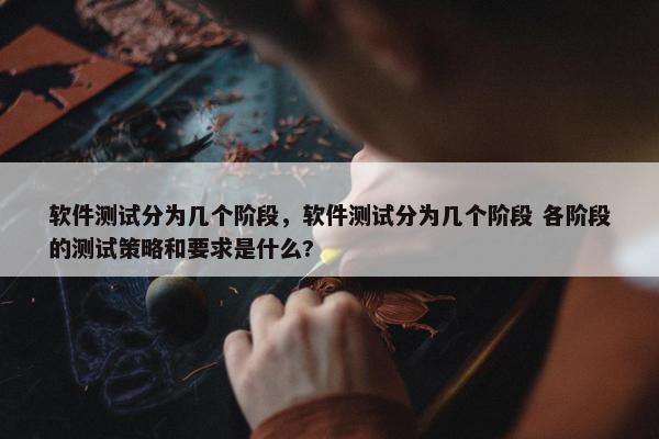 软件测试分为几个阶段，软件测试分为几个阶段 各阶段的测试策略和要求是什么?