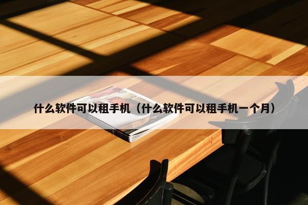 什么软件可以租手机（什么软件可以租手机一个月）