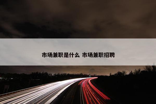 市场兼职是什么 市场兼职招聘