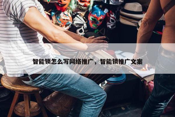 智能锁怎么写网络推广，智能锁推广文案