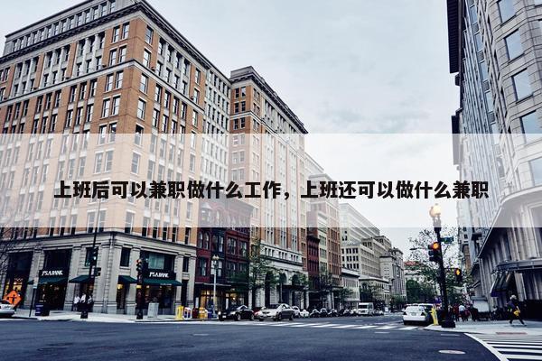 上班后可以兼职做什么工作，上班还可以做什么兼职