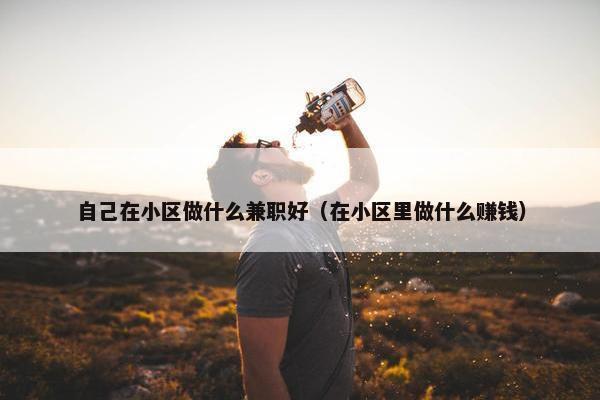 自己在小区做什么兼职好（在小区里做什么赚钱）