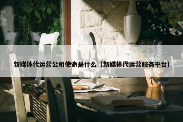 新媒体代运营公司使命是什么（新媒体代运营服务平台）