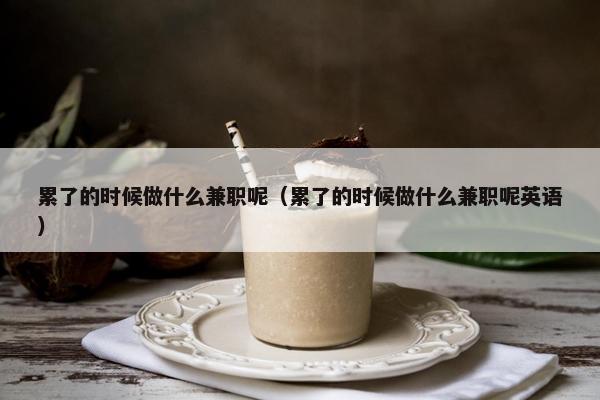 累了的时候做什么兼职呢（累了的时候做什么兼职呢英语）