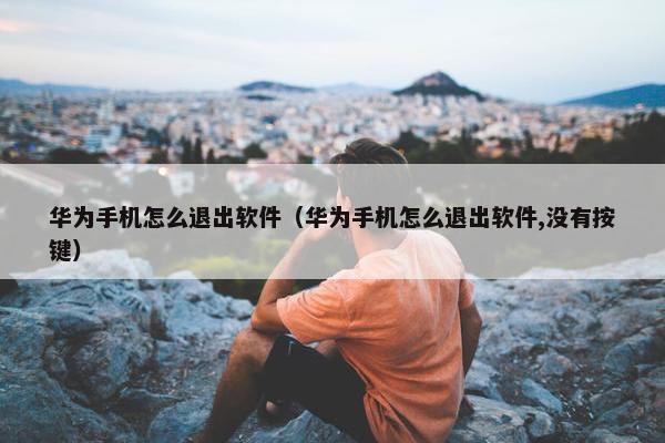 华为手机怎么退出软件（华为手机怎么退出软件,没有按键）