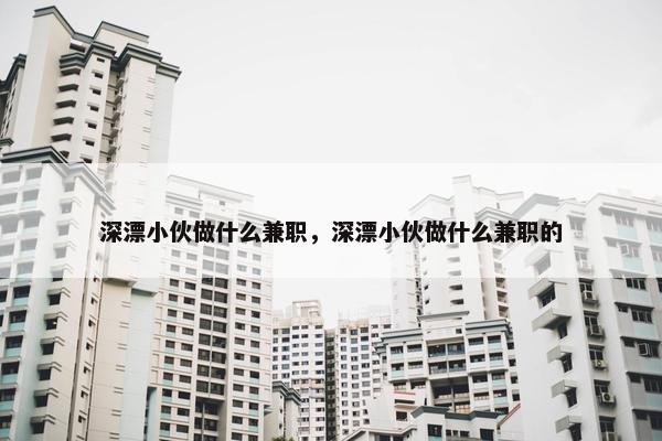 深漂小伙做什么兼职，深漂小伙做什么兼职的