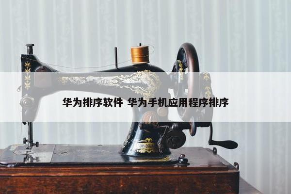 华为排序软件 华为手机应用程序排序