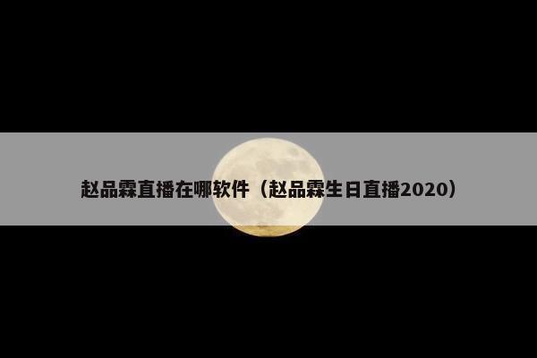 赵品霖直播在哪软件（赵品霖生日直播2020）