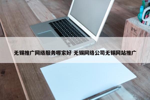 无锡推广网络服务哪家好 无锡网络公司无锡网站推广