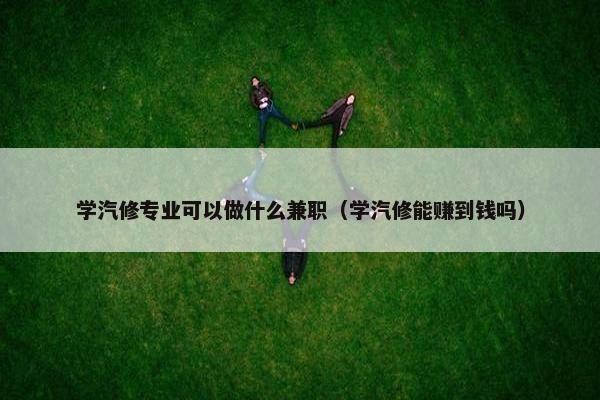 学汽修专业可以做什么兼职（学汽修能赚到钱吗）