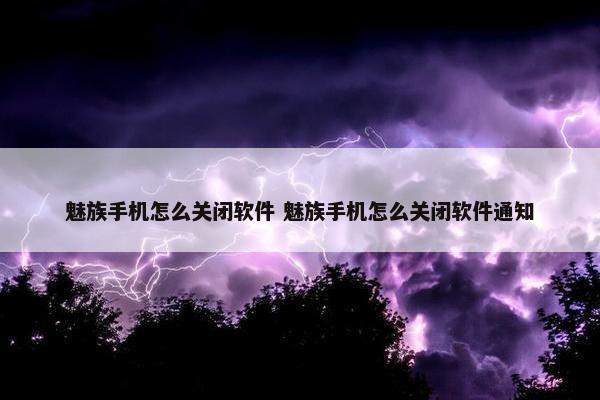 魅族手机怎么关闭软件 魅族手机怎么关闭软件通知