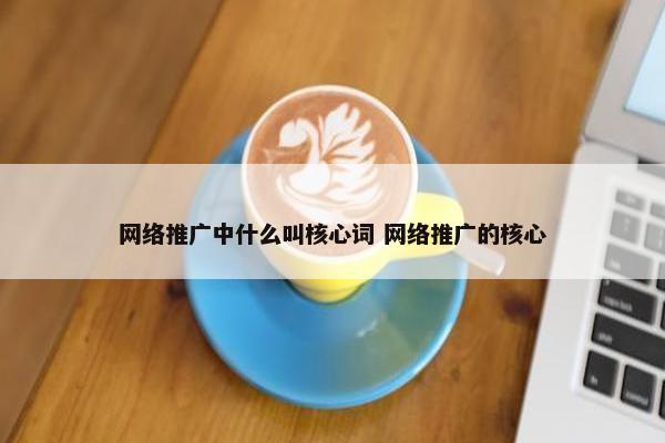 网络推广中什么叫核心词 网络推广的核心