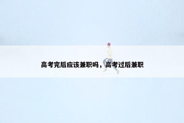 高考完后应该兼职吗，高考过后兼职