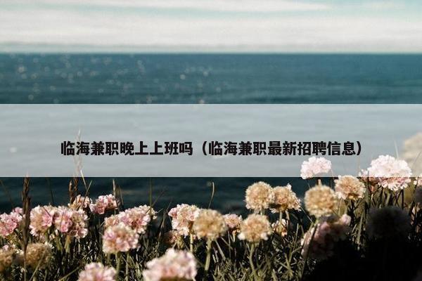 临海兼职晚上上班吗（临海兼职最新招聘信息）