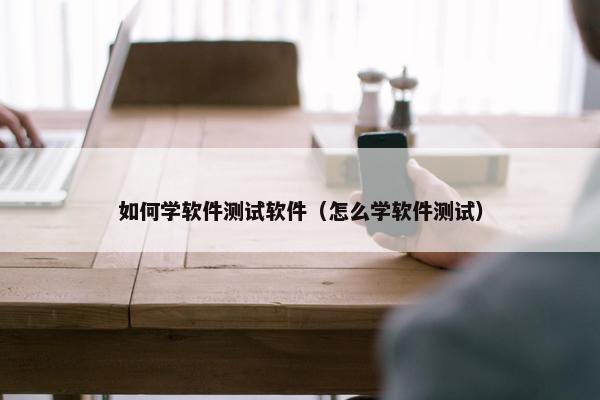 如何学软件测试软件（怎么学软件测试）