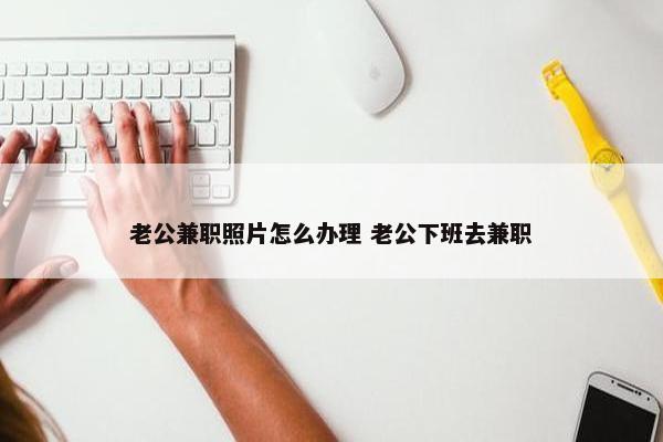 老公兼职照片怎么办理 老公下班去兼职