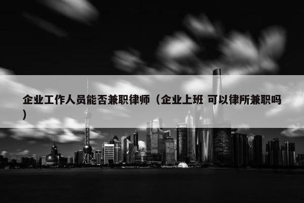 企业工作人员能否兼职律师（企业上班 可以律所兼职吗）