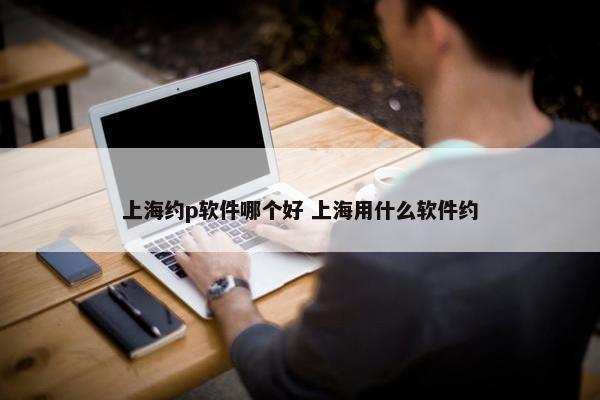 上海约p软件哪个好 上海用什么软件约