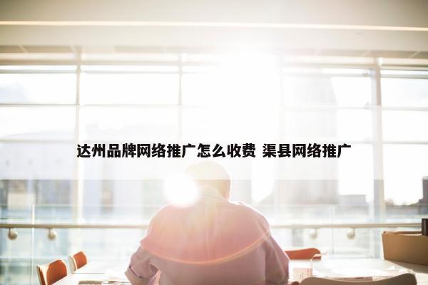 达州品牌网络推广怎么收费 渠县网络推广