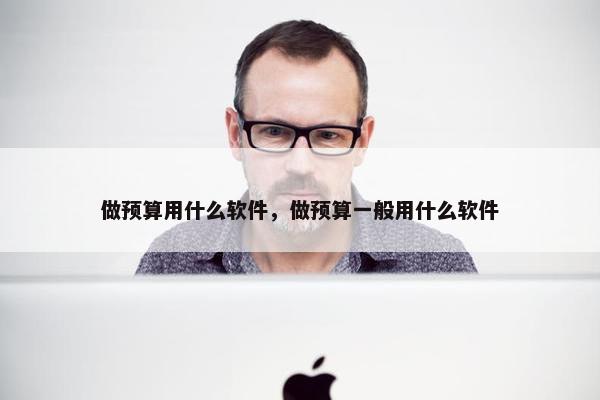 做预算用什么软件，做预算一般用什么软件