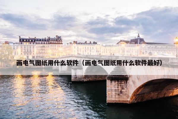 画电气图纸用什么软件（画电气图纸用什么软件最好）