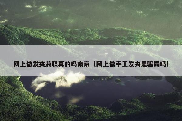 网上做发夹兼职真的吗南京（网上做手工发夹是骗局吗）