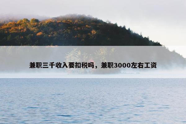 兼职三千收入要扣税吗，兼职3000左右工资