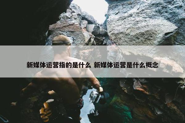 新媒体运营指的是什么 新媒体运营是什么概念