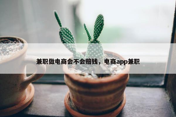 兼职做电商会不会赔钱，电商app兼职