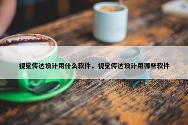 视觉传达设计用什么软件，视觉传达设计用哪些软件