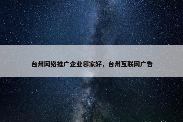 台州网络推广企业哪家好，台州互联网广告