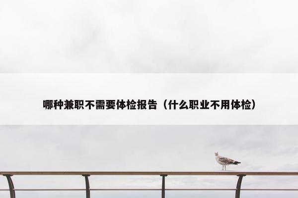 哪种兼职不需要体检报告（什么职业不用体检）