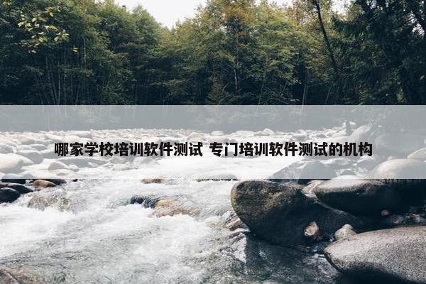 哪家学校培训软件测试 专门培训软件测试的机构