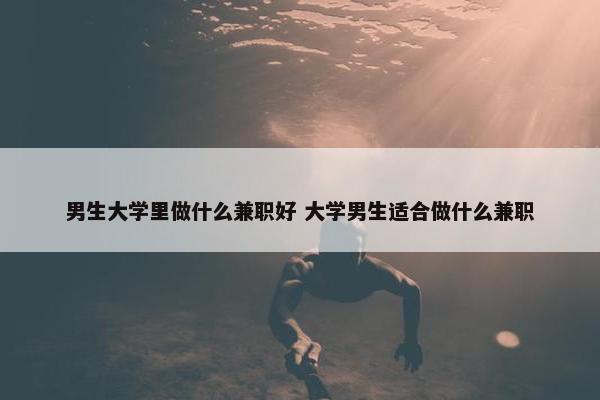 男生大学里做什么兼职好 大学男生适合做什么兼职