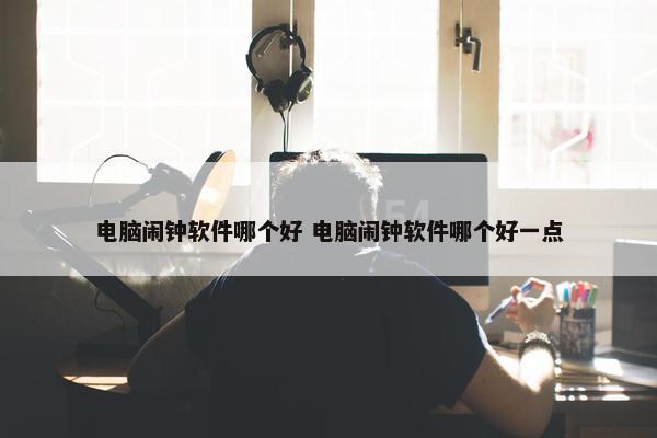 电脑闹钟软件哪个好 电脑闹钟软件哪个好一点