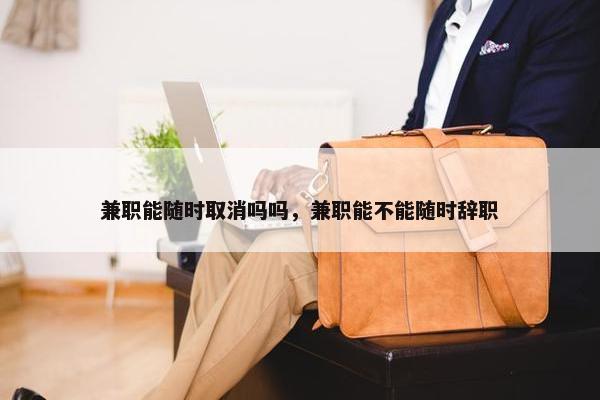 兼职能随时取消吗吗，兼职能不能随时辞职