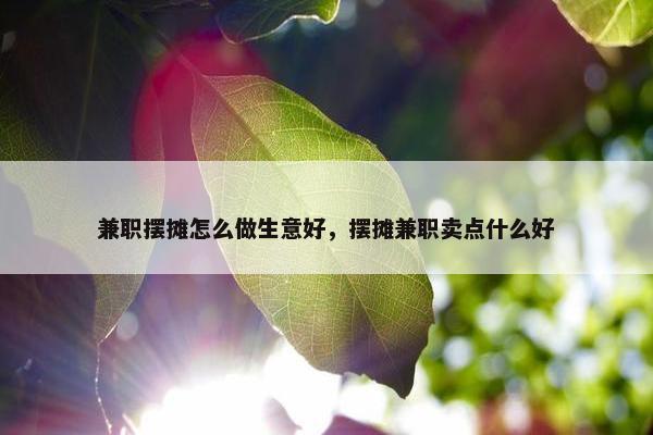 兼职摆摊怎么做生意好，摆摊兼职卖点什么好