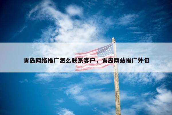 青岛网络推广怎么联系客户，青岛网站推广外包