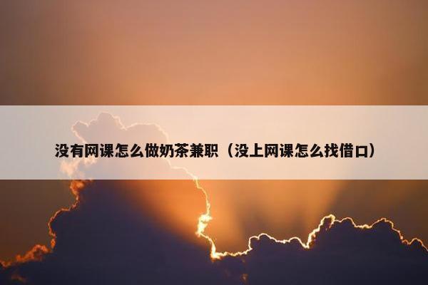 没有网课怎么做奶茶兼职（没上网课怎么找借口）