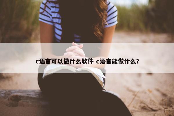 c语言可以做什么软件 c语言能做什么?