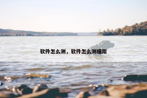 软件怎么测，软件怎么测瞳距