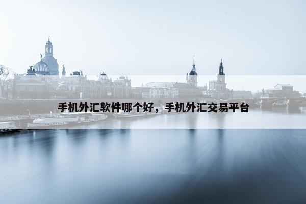 手机外汇软件哪个好，手机外汇交易平台