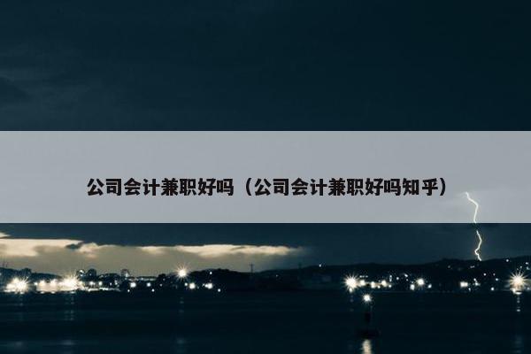 公司会计兼职好吗（公司会计兼职好吗知乎）