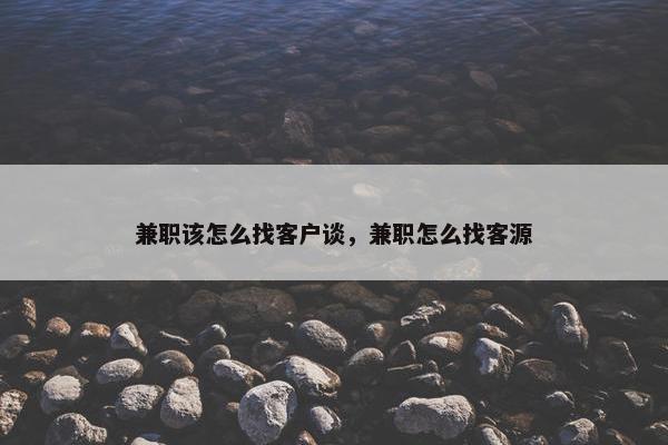 兼职该怎么找客户谈，兼职怎么找客源