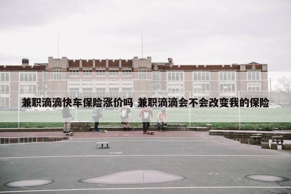 兼职滴滴快车保险涨价吗 兼职滴滴会不会改变我的保险